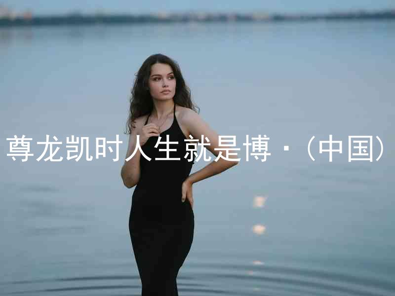尊龙凯时人生就是博·(中国)