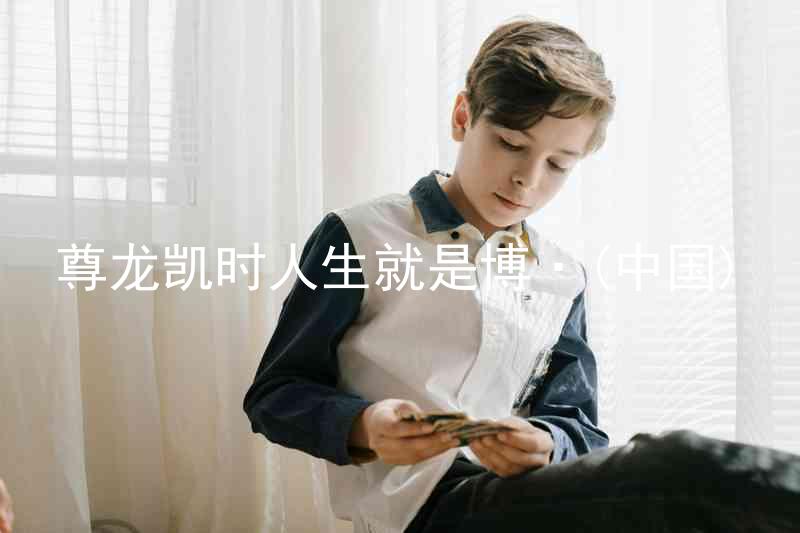 尊龙凯时人生就是博·(中国)