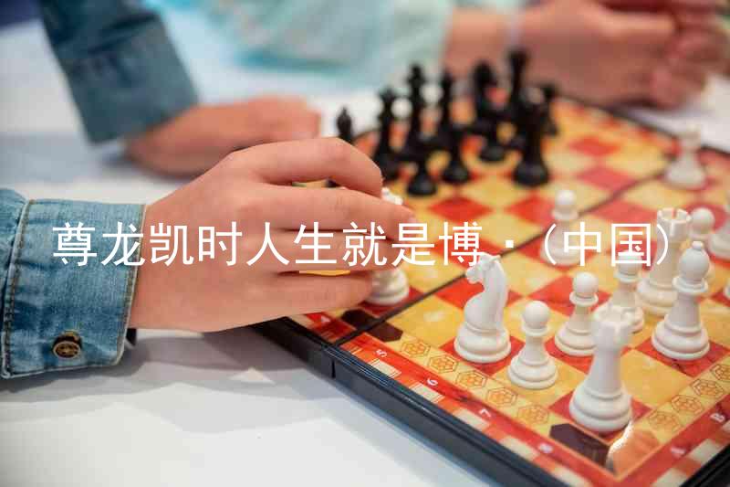 尊龙凯时人生就是博·(中国)